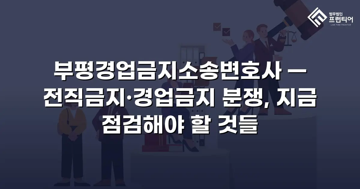 부평경업금지소송변호사 — 전직금지·경업금지 분쟁, 지금 점검해야 할 것들