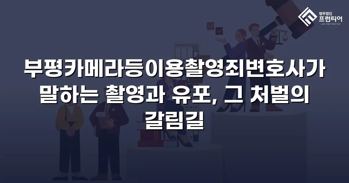 부평카메라등이용촬영죄변호사가 말하는 촬영과 유포, 그 처벌의 갈림길