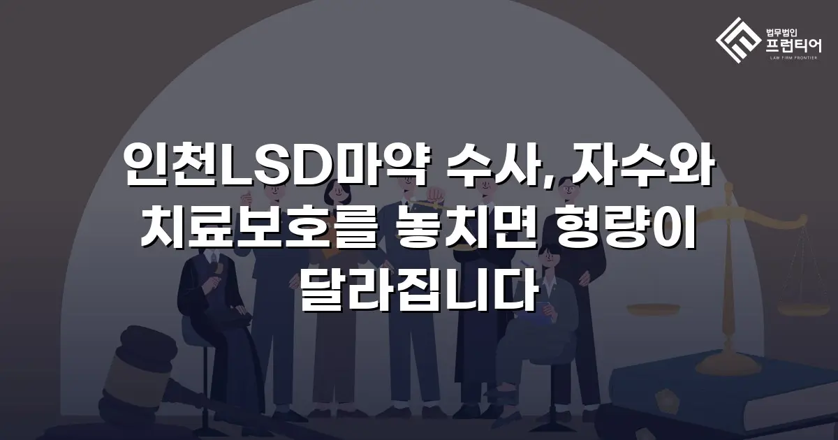 인천LSD마약 수사, 자수와 치료보호를 놓치면 형량이 달라집니다