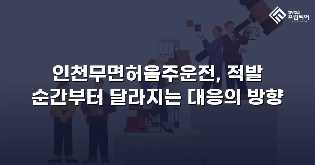 인천무면허음주운전, 적발 순간부터 달라지는 대응의 방향