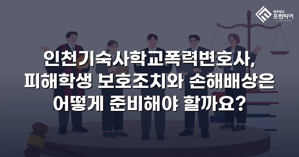 인천기숙사학교폭력변호사, 피해학생 보호조치와 손해배상은 어떻게 준비해야 할까요?