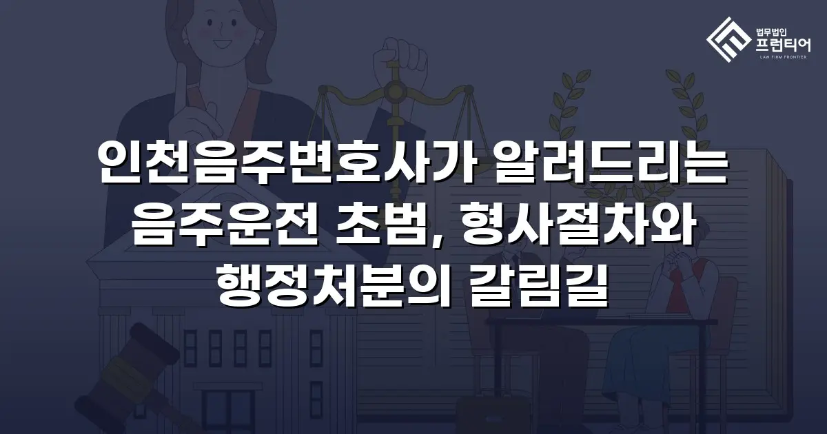 인천음주변호사가 알려드리는 음주운전 초범, 형사절차와 행정처분의 갈림길