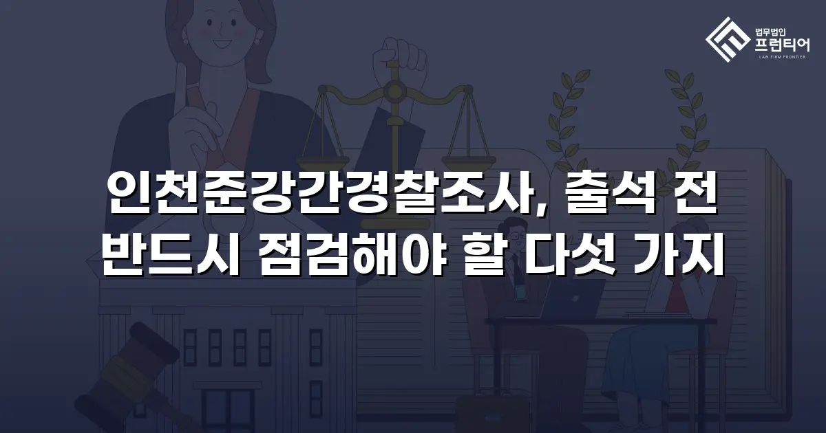 인천준강간경찰조사, 출석 전 반드시 점검해야 할 다섯 가지