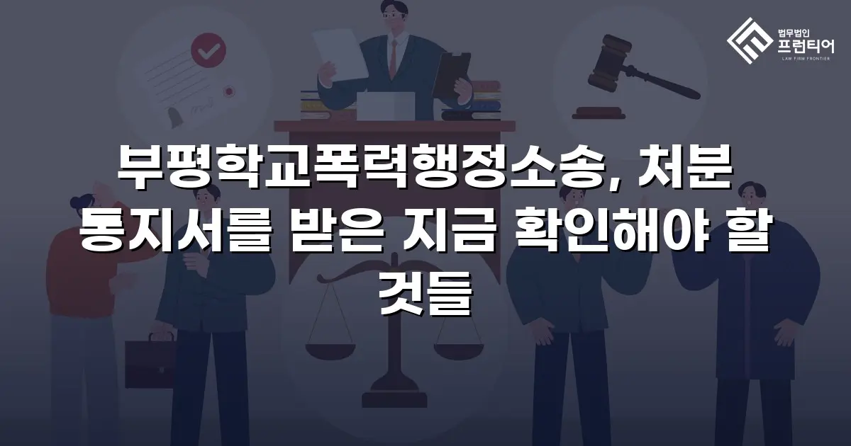 부평학교폭력행정소송, 처분 통지서를 받은 지금 확인해야 할 것들