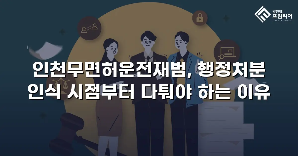 인천무면허운전재범, 행정처분 인식 시점부터 다퉈야 하는 이유