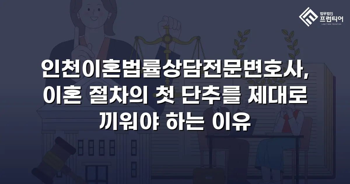 인천이혼법률상담전문변호사, 이혼 절차의 첫 단추를 제대로 끼워야 하는 이유