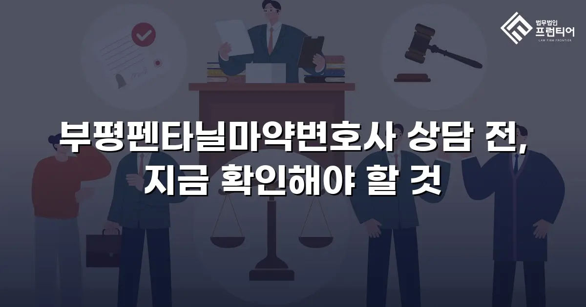 부평펜타닐마약변호사 상담 전, 지금 확인해야 할 것