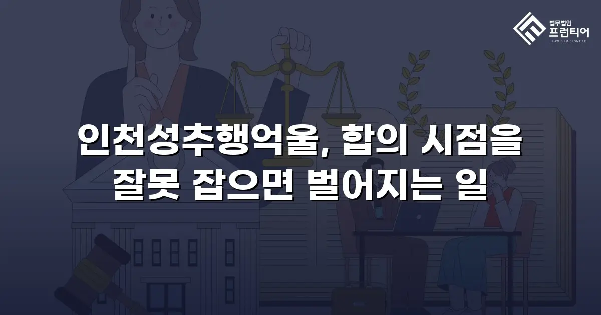 인천성추행억울, 합의 시점을 잘못 잡으면 벌어지는 일