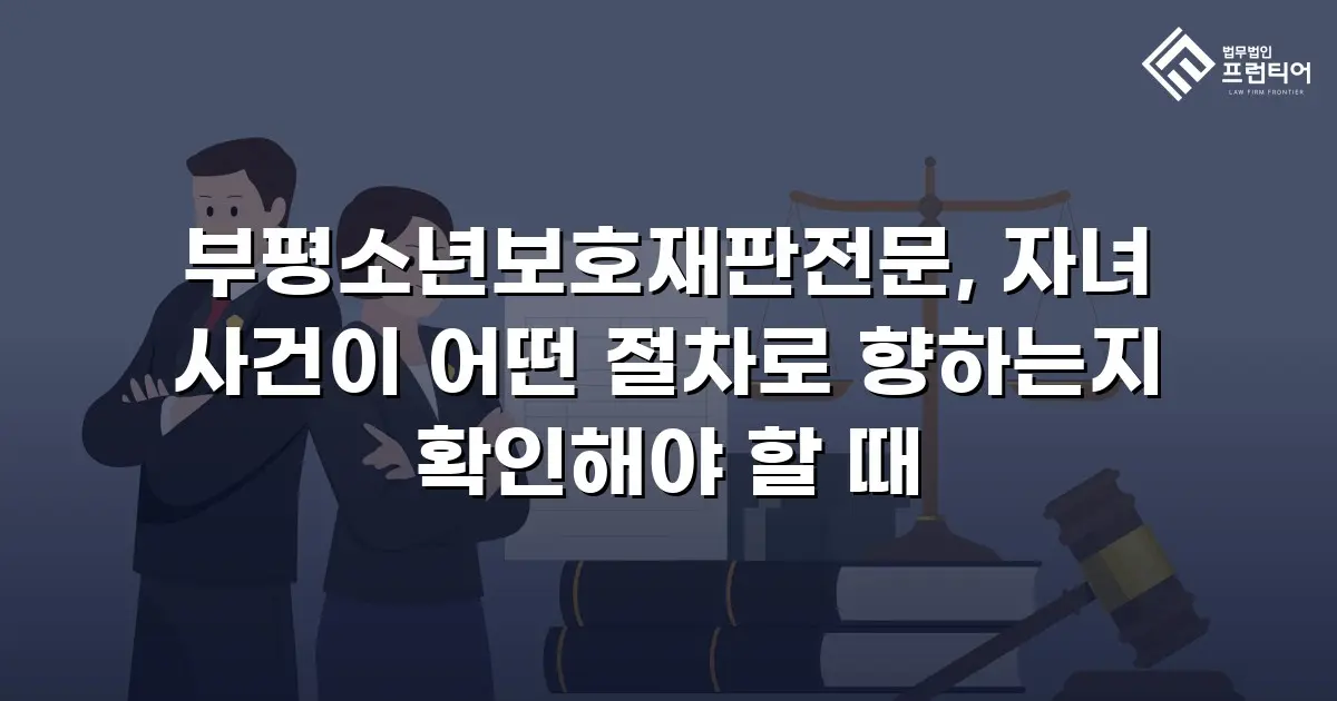 부평소년보호재판전문, 자녀 사건이 어떤 절차로 향하는지 확인해야 할 때