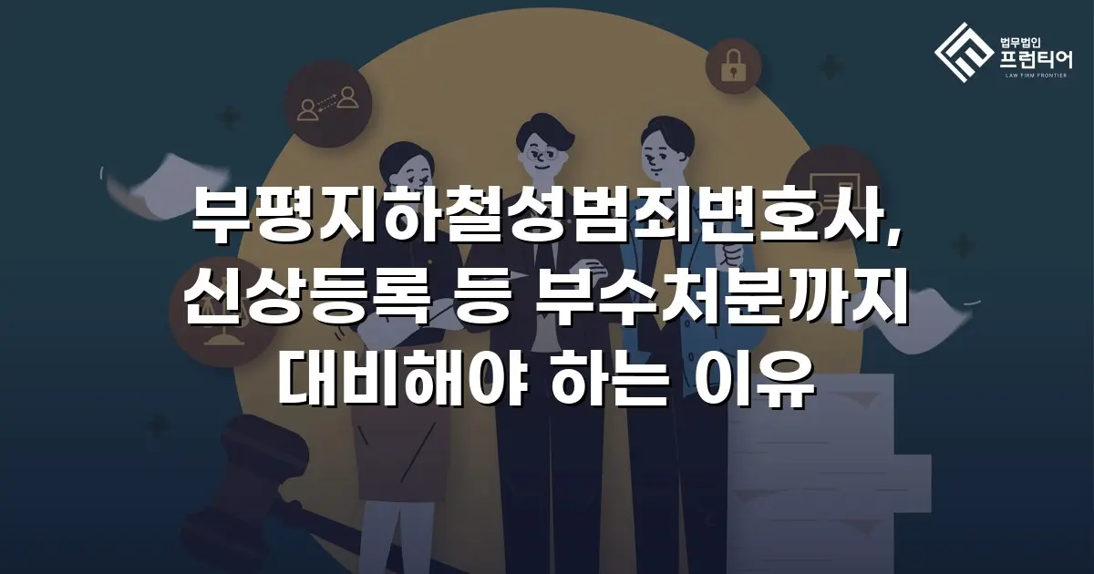 부평지하철성범죄변호사, 신상등록 등 부수처분까지 대비해야 하는 이유