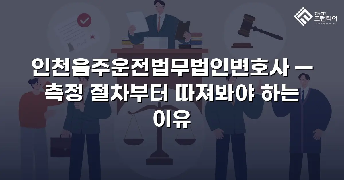 인천음주운전법무법인변호사 — 측정 절차부터 따져봐야 하는 이유