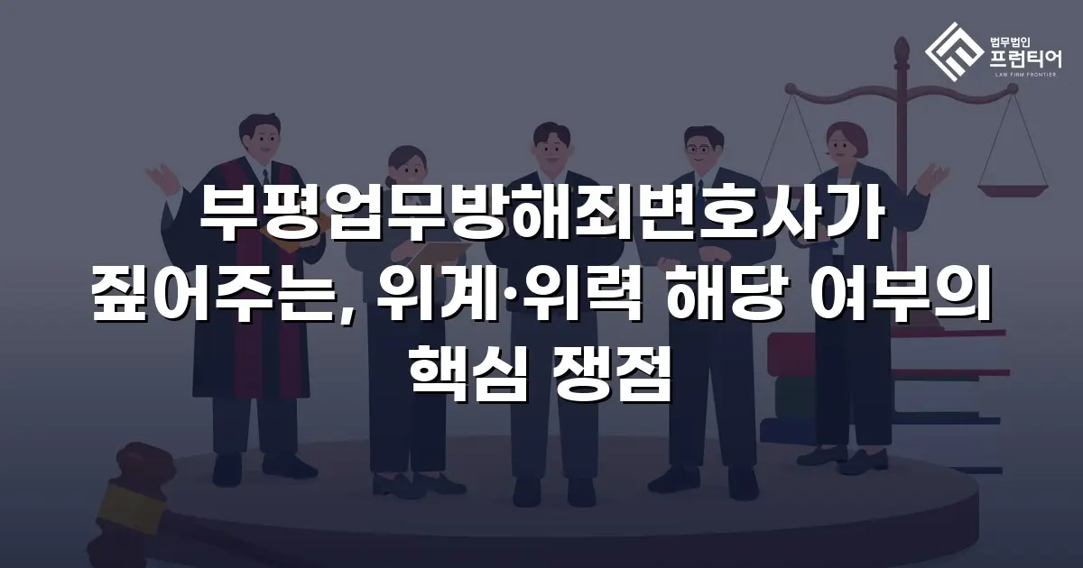 부평업무방해죄변호사가 짚어주는, 위계·위력 해당 여부의 핵심 쟁점