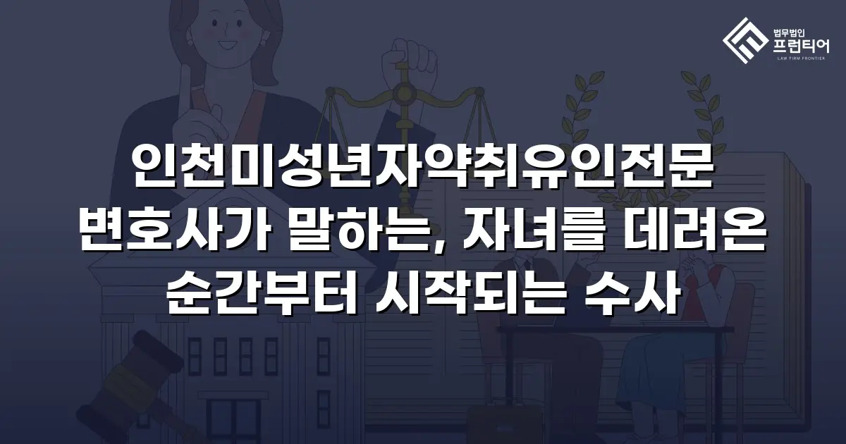 인천미성년자약취유인전문 변호사가 말하는, 자녀를 데려온 순간부터 시작되는 수사