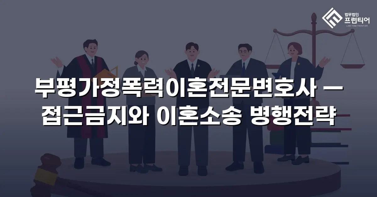 부평가정폭력이혼전문변호사 — 접근금지와 이혼소송 병행전략