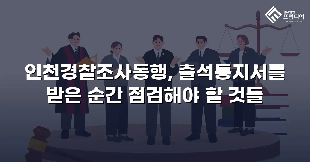 인천경찰조사동행, 출석통지서를 받은 순간 점검해야 할 것들