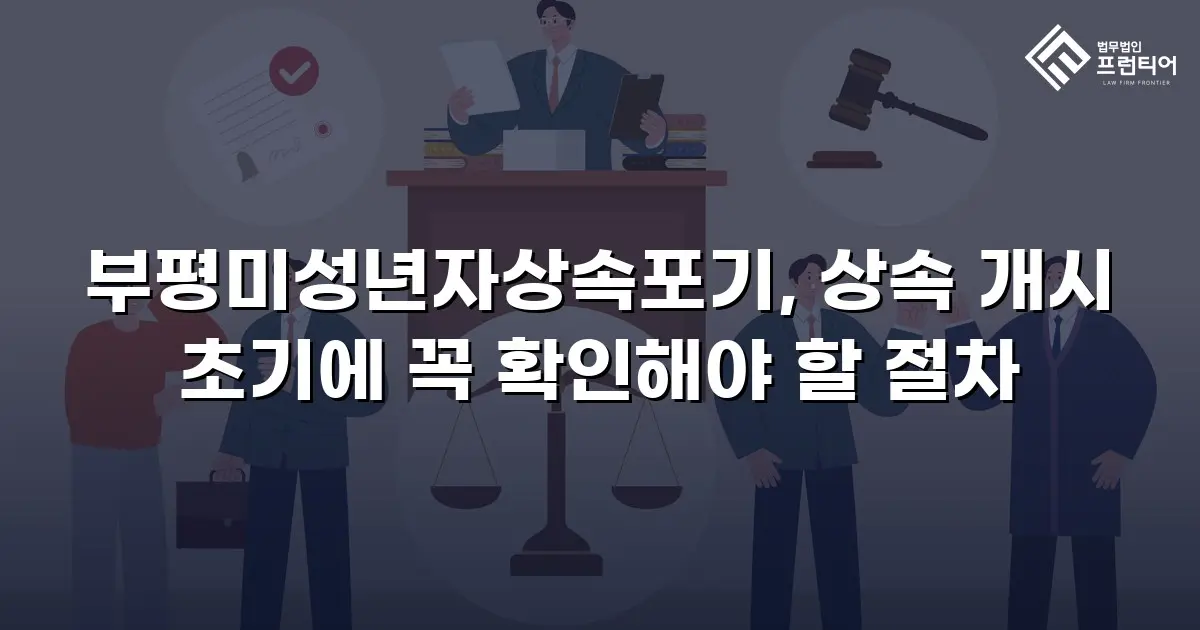 부평미성년자상속포기, 상속 개시 초기에 꼭 확인해야 할 절차
