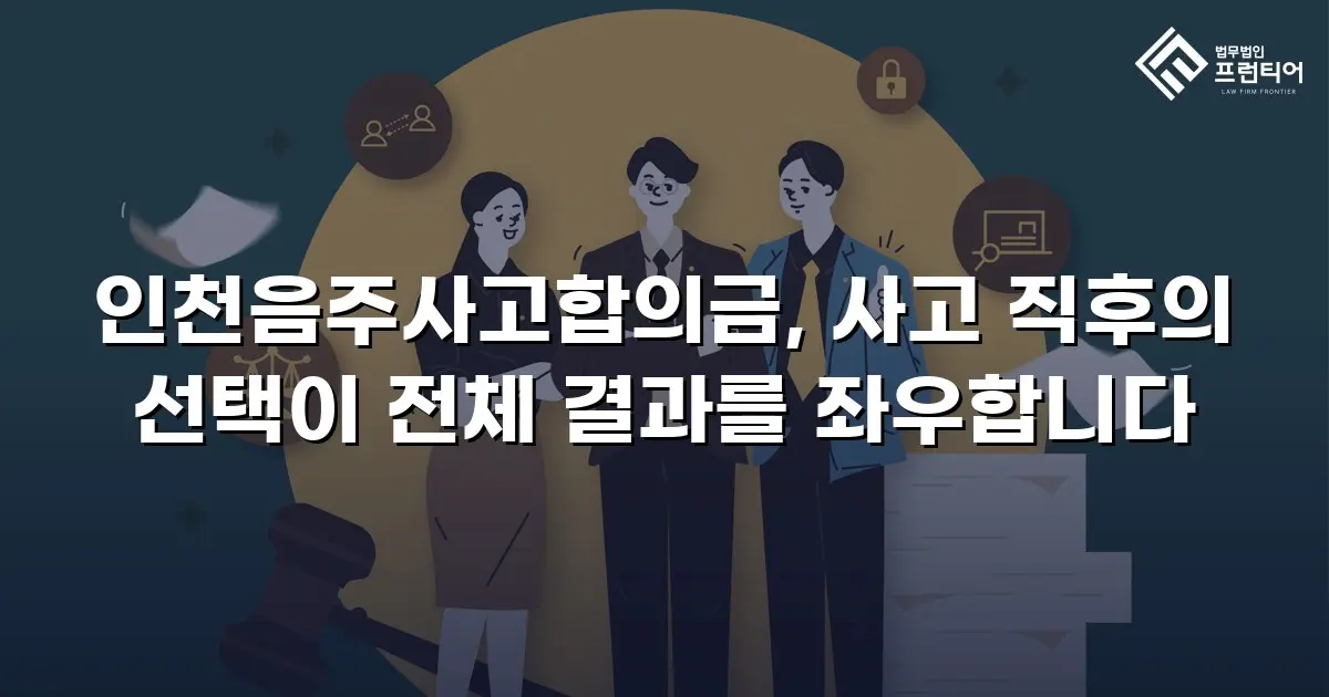 인천음주사고합의금, 사고 직후의 선택이 전체 결과를 좌우합니다
