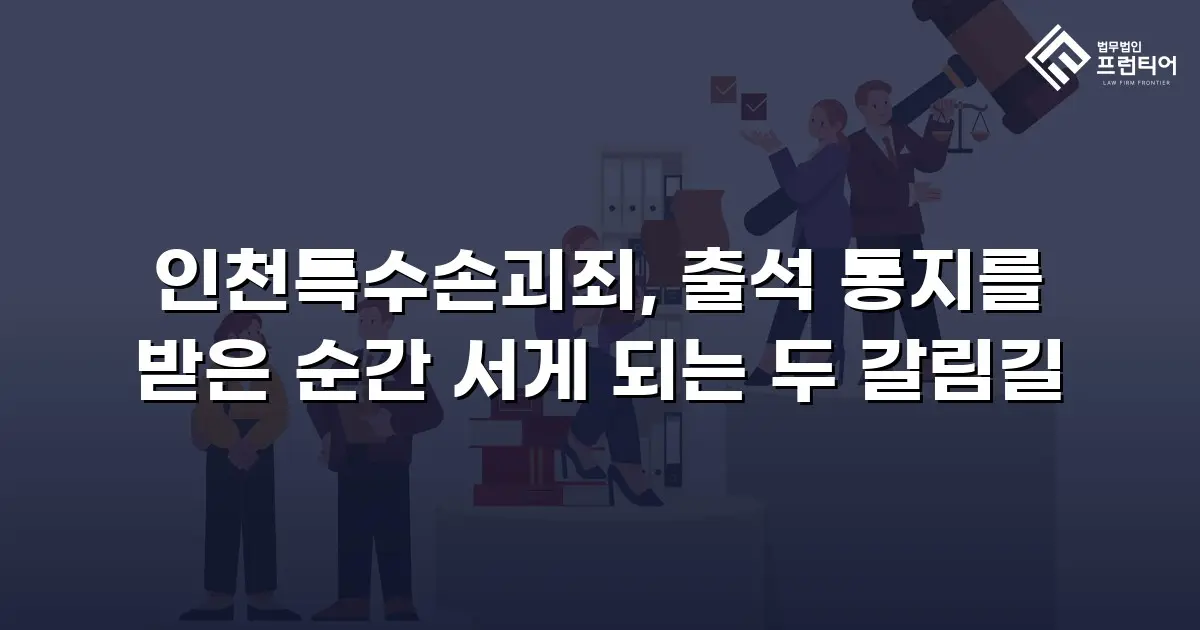 인천특수손괴죄, 출석 통지를 받은 순간 서게 되는 두 갈림길