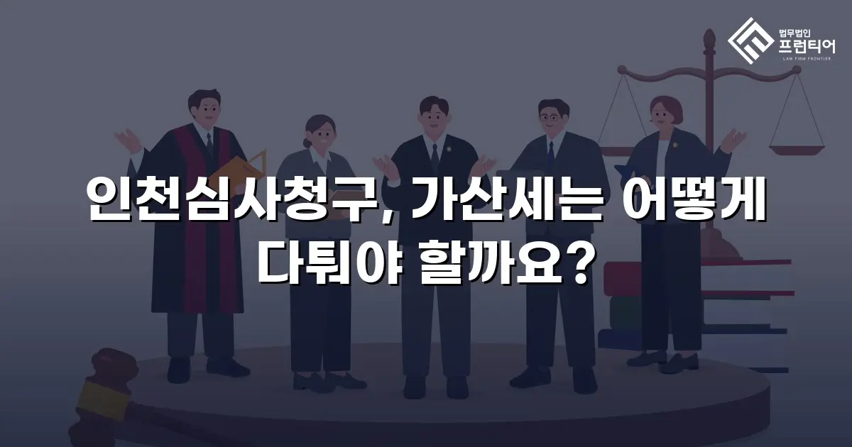 인천심사청구, 가산세는 어떻게 다퉈야 할까요?