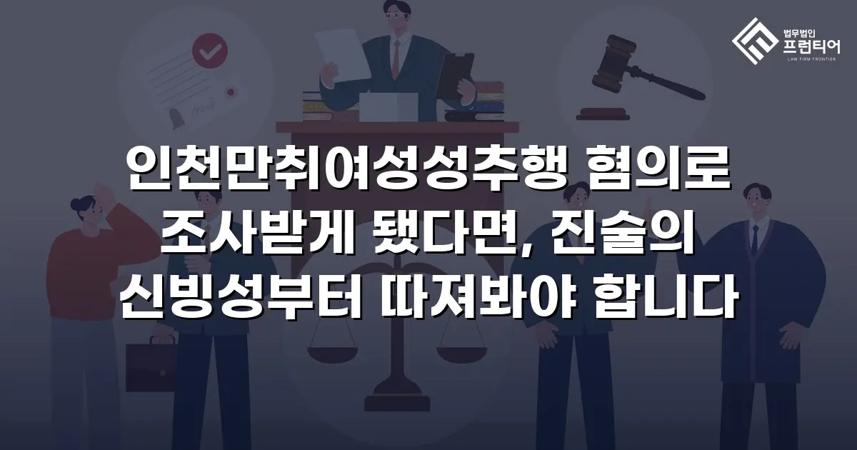 인천만취여성성추행 혐의로 조사받게 됐다면, 진술의 신빙성부터 따져봐야 합니다