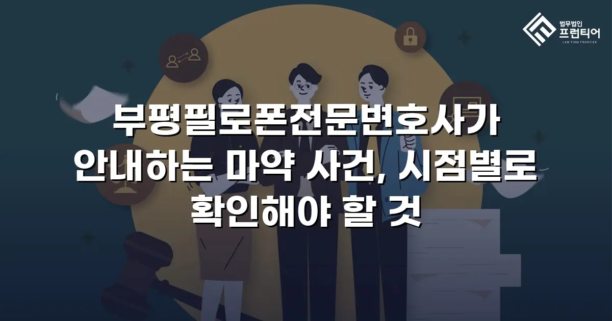 부평필로폰전문변호사가 안내하는 마약 사건, 시점별로 확인해야 할 것