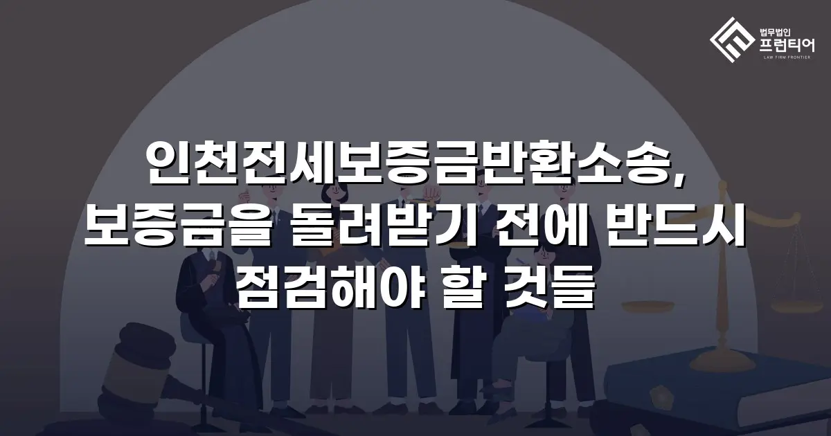 인천전세보증금반환소송, 보증금을 돌려받기 전에 반드시 점검해야 할 것들