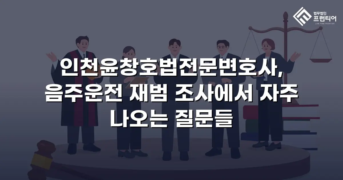 인천윤창호법전문변호사, 음주운전 재범 조사에서 자주 나오는 질문들