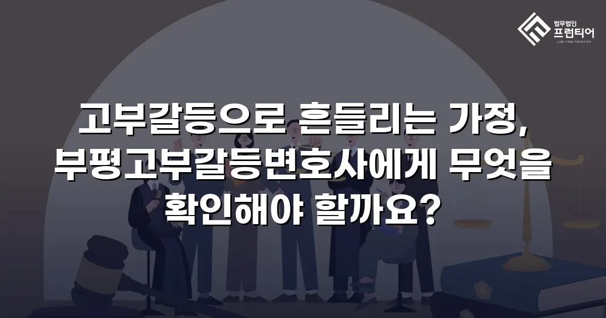 고부갈등으로 흔들리는 가정, 부평고부갈등변호사에게 무엇을 확인해야 할까요?