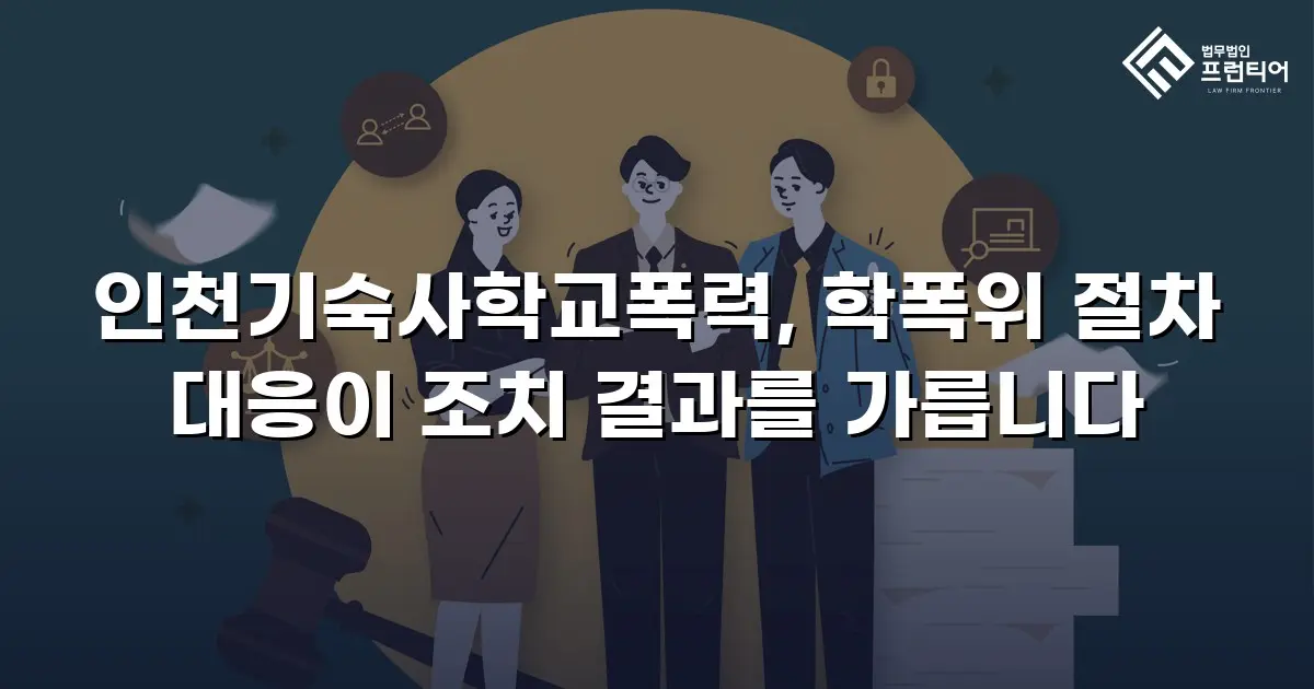 인천기숙사학교폭력, 학폭위 절차 대응이 조치 결과를 가릅니다
