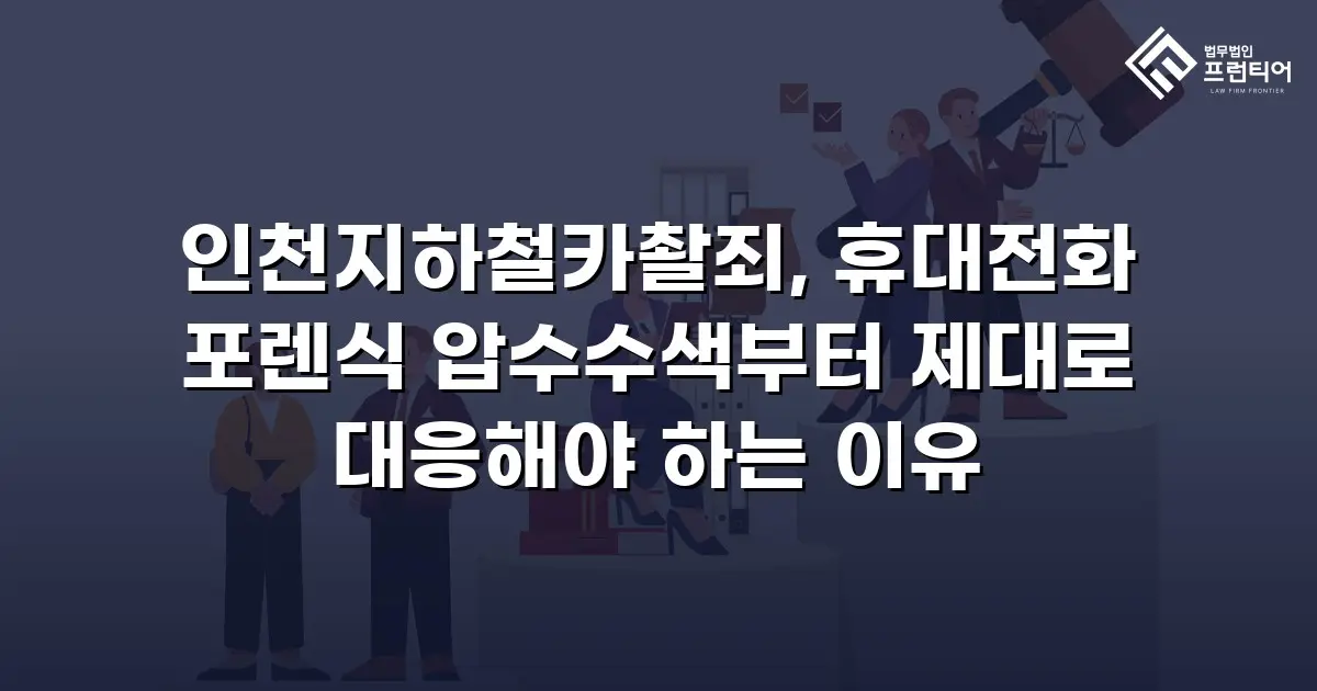 인천지하철카촬죄, 휴대전화 포렌식 압수수색부터 제대로 대응해야 하는 이유