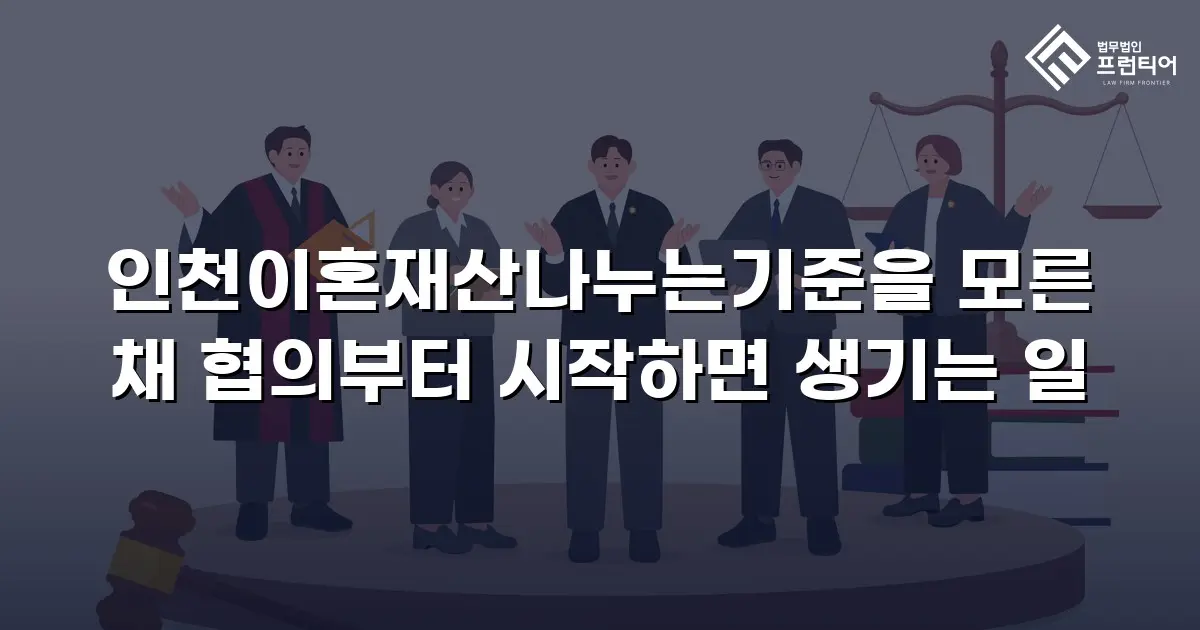 인천이혼재산나누는기준을 모른 채 협의부터 시작하면 생기는 일