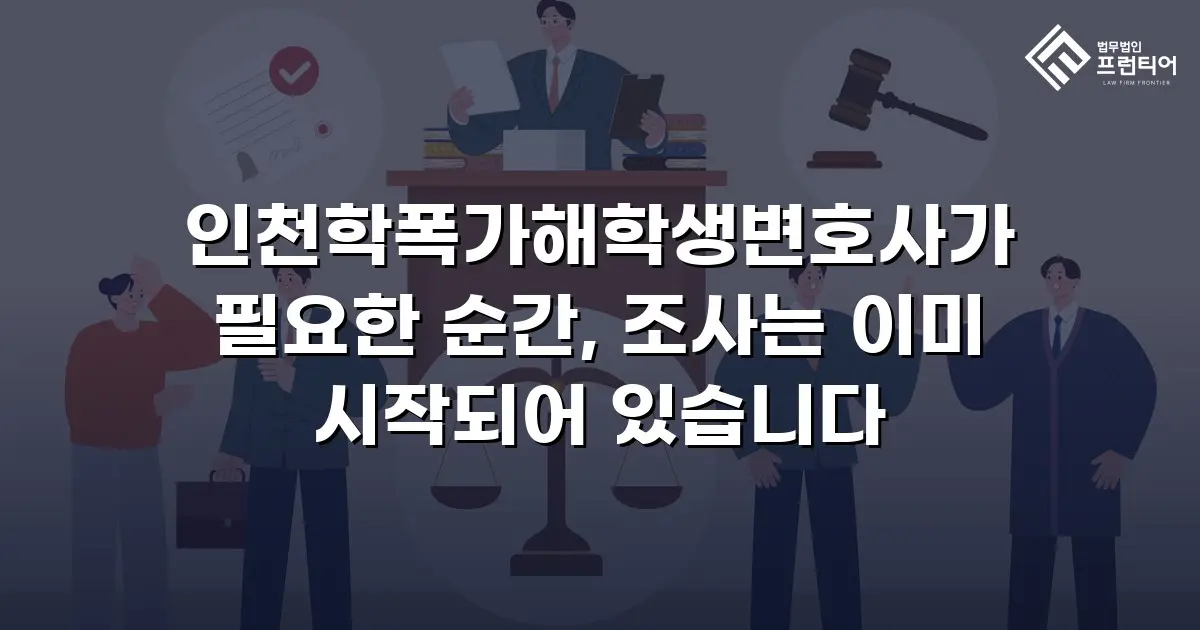인천학폭가해학생변호사가 필요한 순간, 조사는 이미 시작되어 있습니다