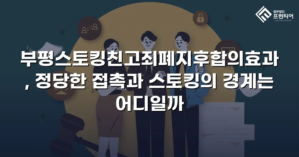 부평스토킹친고죄폐지후합의효과, 정당한 접촉과 스토킹의 경계는 어디일까