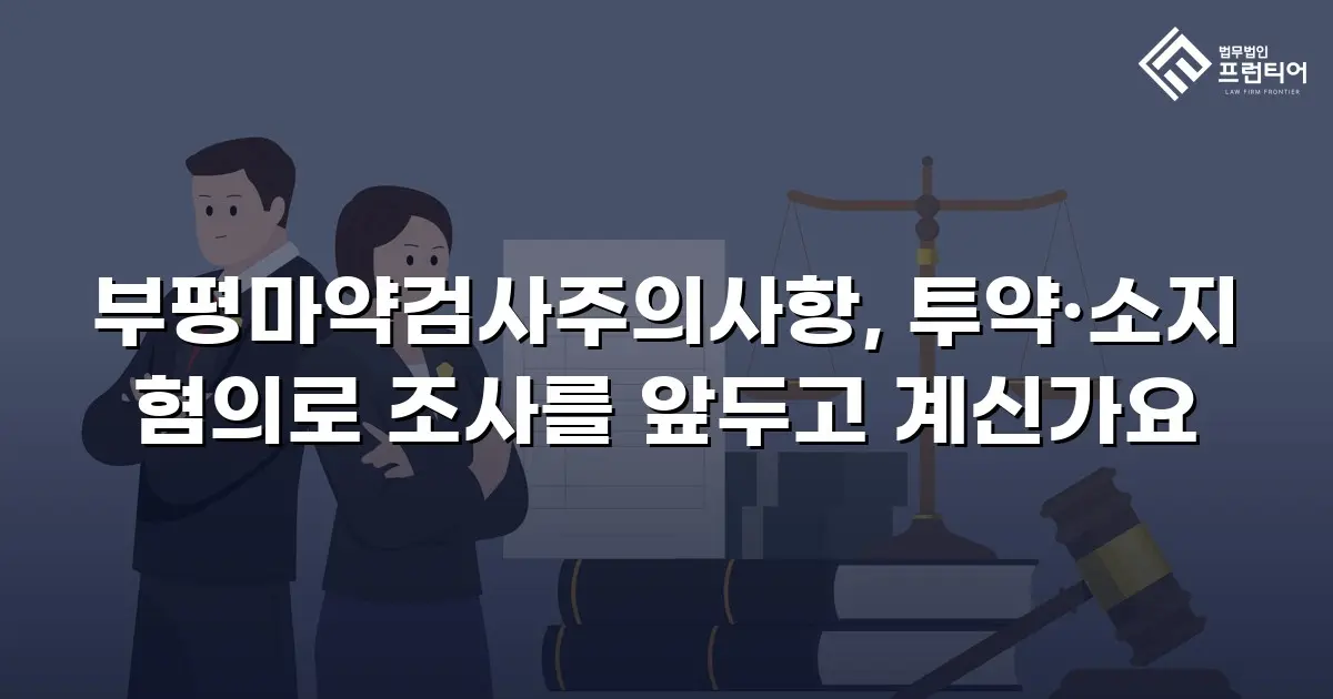 부평마약검사주의사항, 투약·소지 혐의로 조사를 앞두고 계신가요
