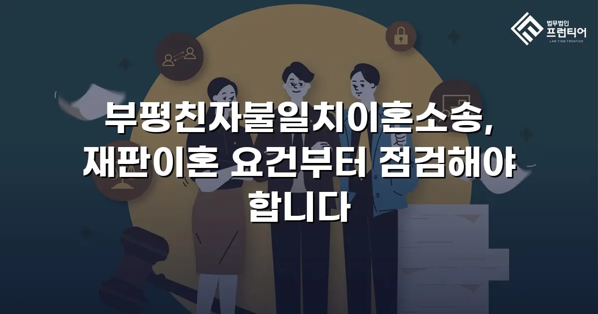 부평친자불일치이혼소송, 재판이혼 요건부터 점검해야 합니다