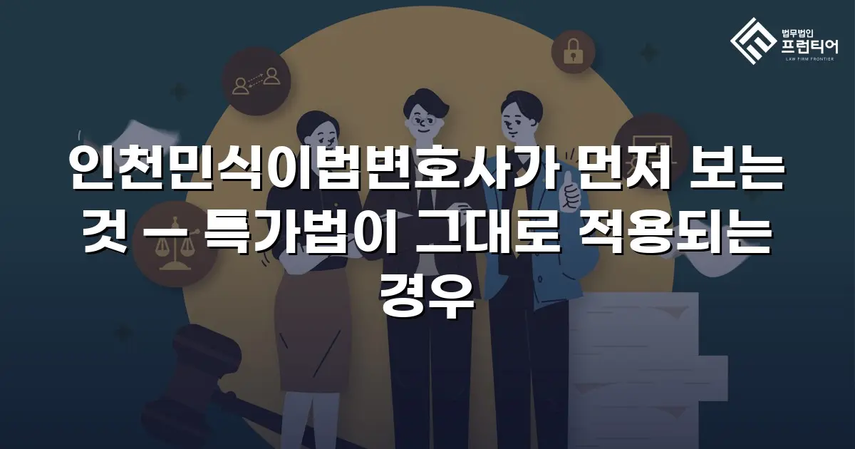 인천민식이법변호사가 먼저 보는 것 — 특가법이 그대로 적용되는 경우