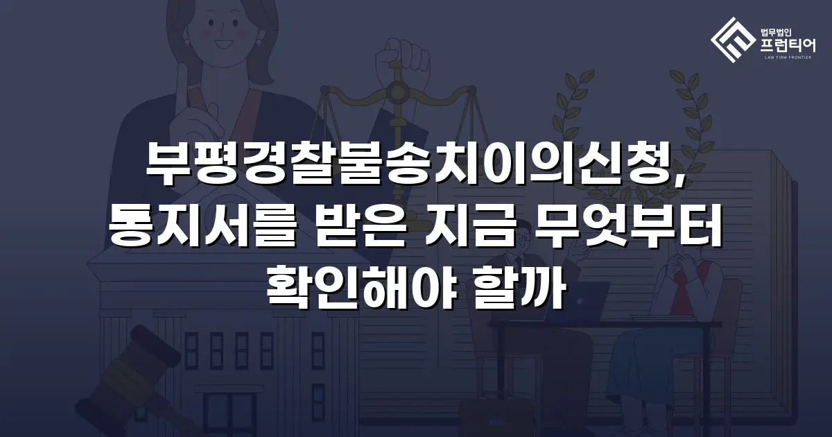부평경찰불송치이의신청, 통지서를 받은 지금 무엇부터 확인해야 할까