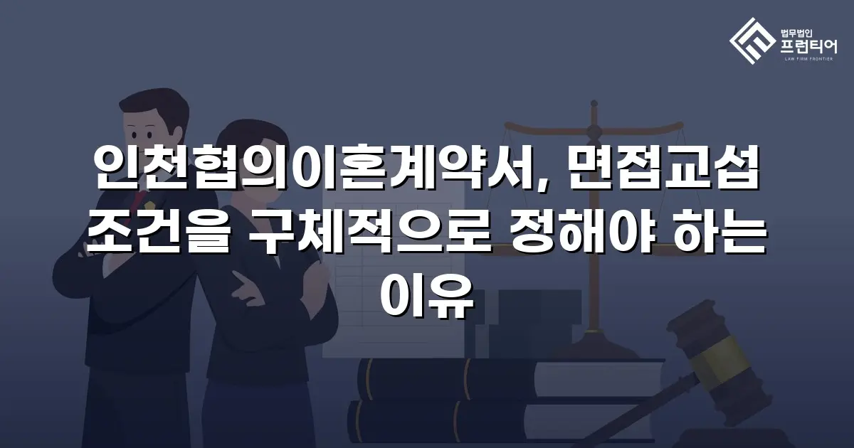 인천협의이혼계약서, 면접교섭 조건을 구체적으로 정해야 하는 이유