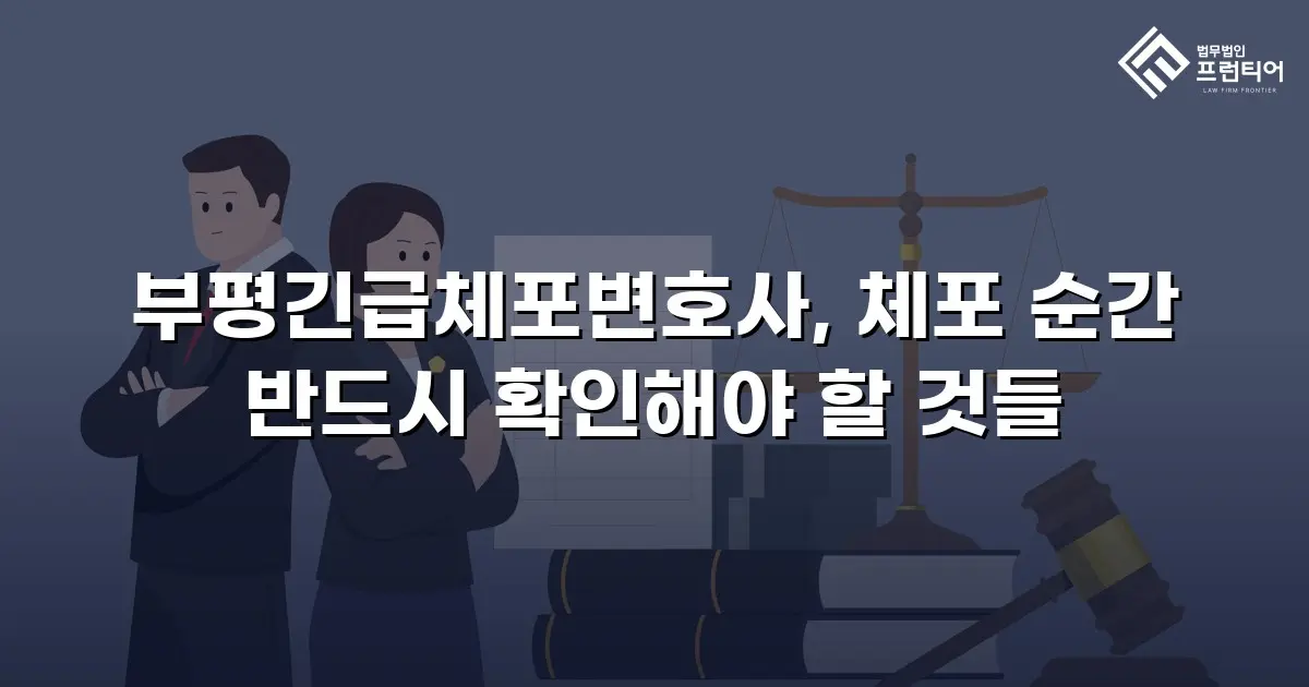 부평긴급체포변호사, 체포 순간 반드시 확인해야 할 것들