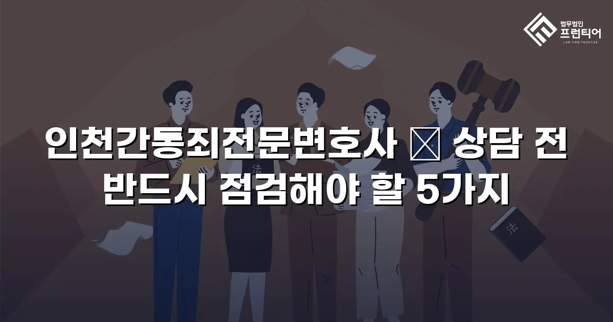 인천간통죄전문변호사 ― 상담 전 반드시 점검해야 할 5가지