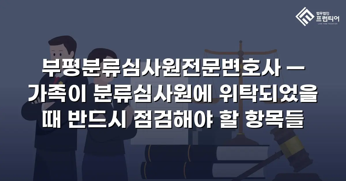 부평분류심사원전문변호사 — 가족이 분류심사원에 위탁되었을 때 반드시 점검해야 할 항목들