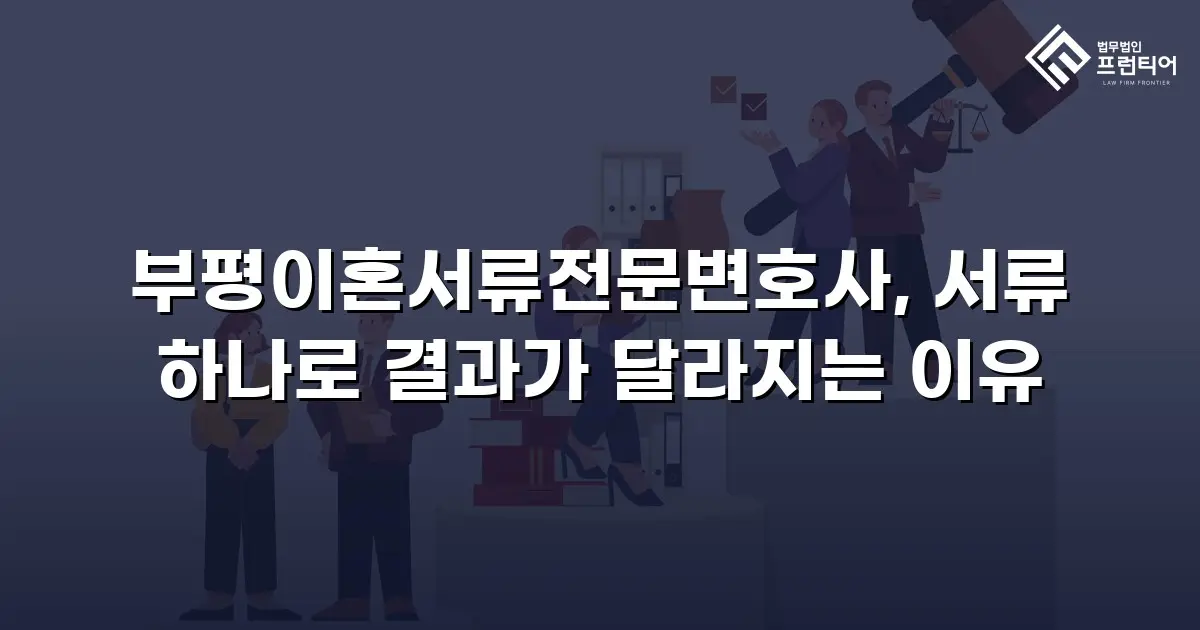 부평이혼서류전문변호사, 서류 하나로 결과가 달라지는 이유