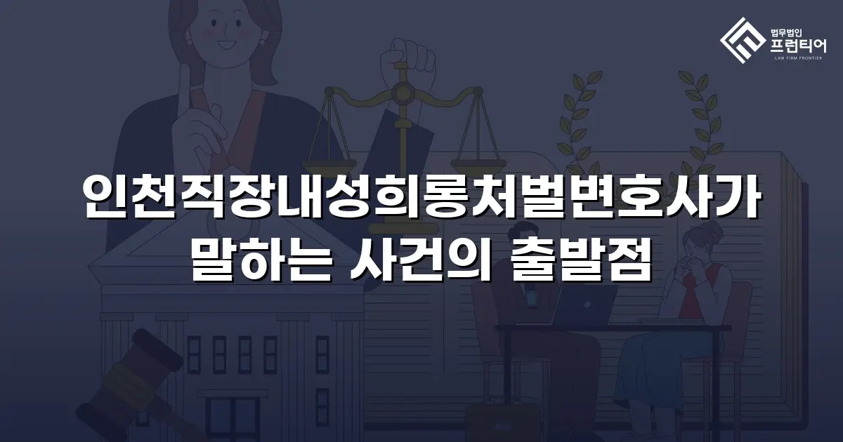 인천직장내성희롱처벌변호사가 말하는 사건의 출발점