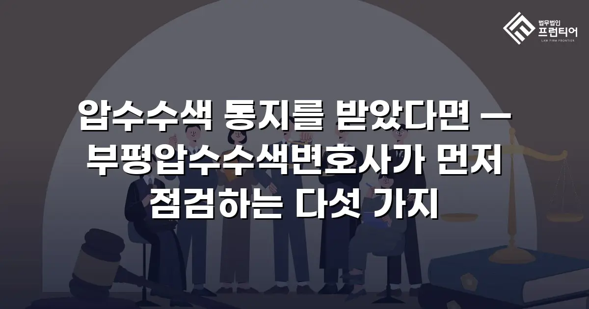 압수수색 통지를 받았다면 — 부평압수수색변호사가 먼저 점검하는 다섯 가지