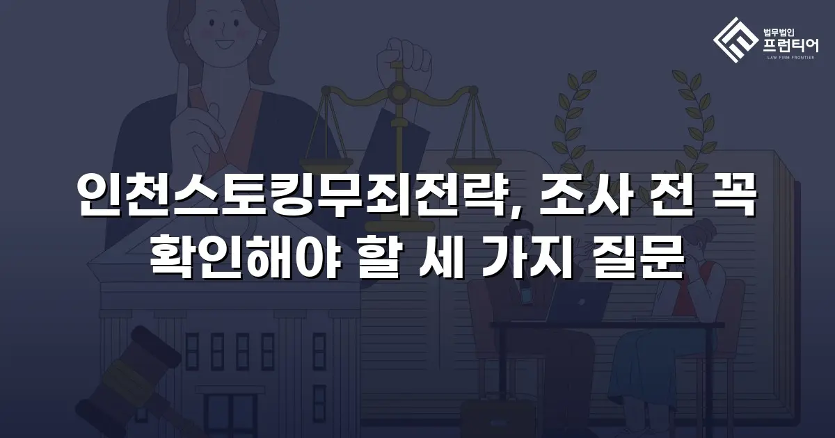 인천스토킹무죄전략, 조사 전 꼭 확인해야 할 세 가지 질문
