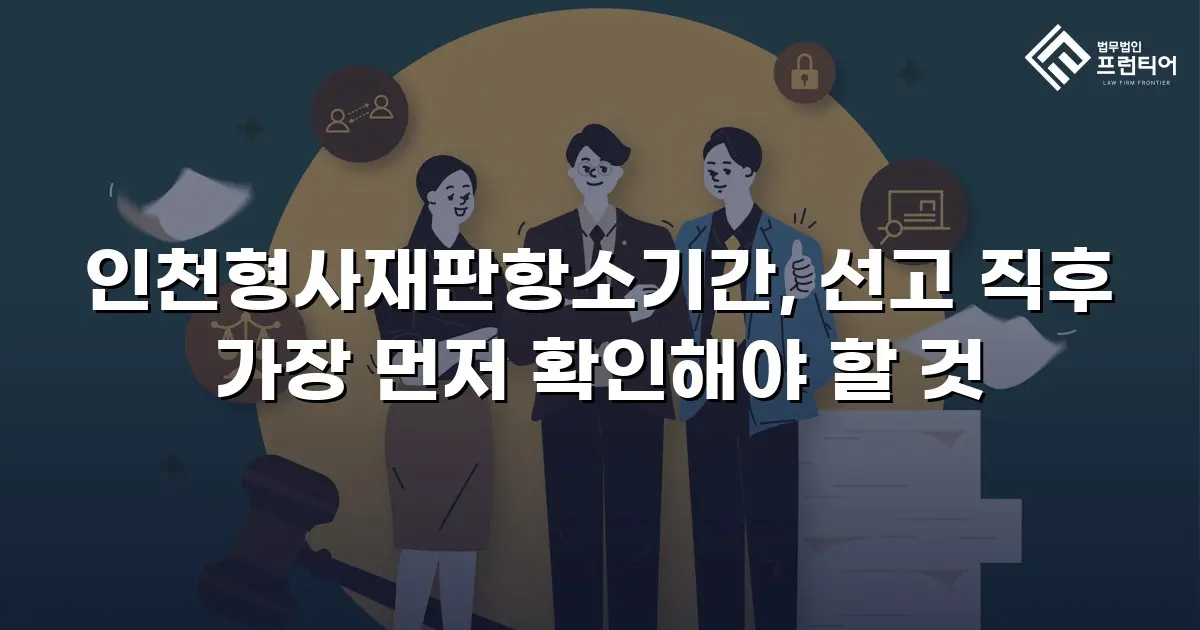 인천형사재판항소기간, 선고 직후 가장 먼저 확인해야 할 것