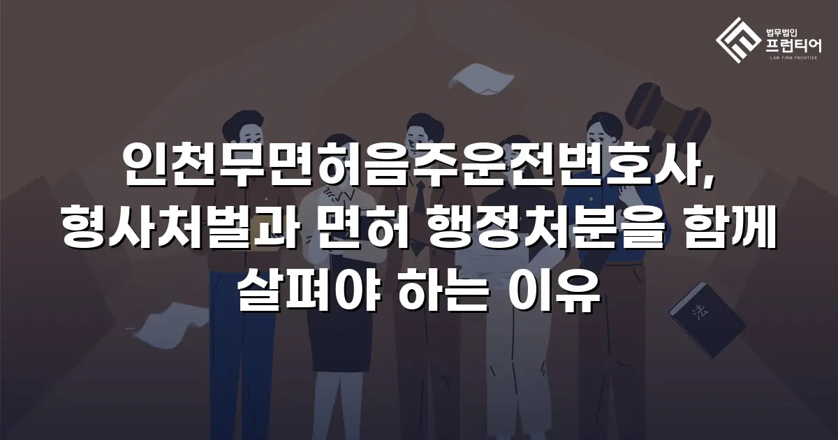 인천무면허음주운전변호사, 형사처벌과 면허 행정처분을 함께 살펴야 하는 이유