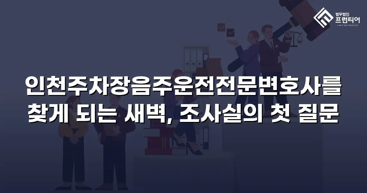 인천주차장음주운전전문변호사를 찾게 되는 새벽, 조사실의 첫 질문