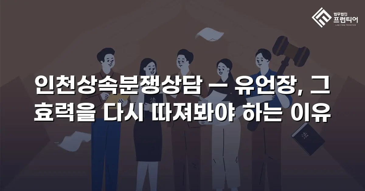 인천상속분쟁상담 — 유언장, 그 효력을 다시 따져봐야 하는 이유