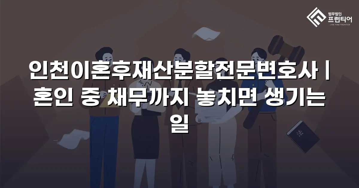 인천이혼후재산분할전문변호사 | 혼인 중 채무까지 놓치면 생기는 일